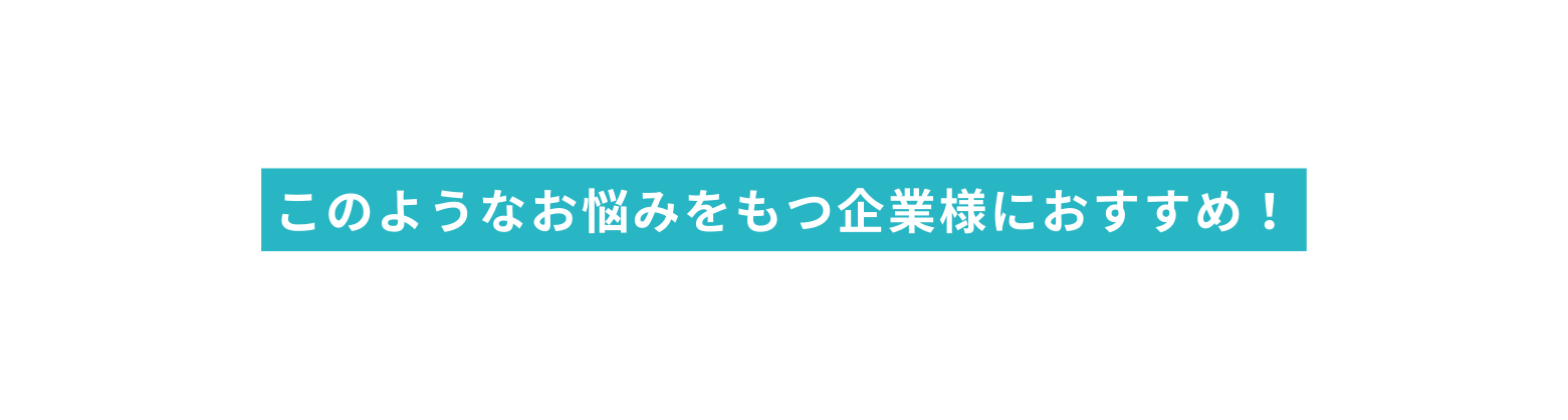 このようなお悩みをもつ企業様におすすめ